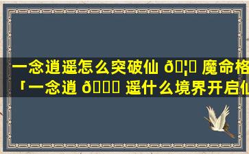一念逍遥怎么突破仙 🦟 魔命格「一念逍 🐟 遥什么境界开启仙魔」